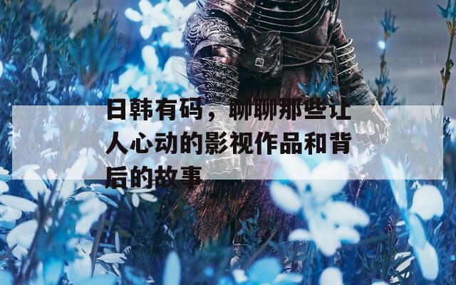 日韩有码，聊聊那些让人心动的影视作品和背后的故事  第1张