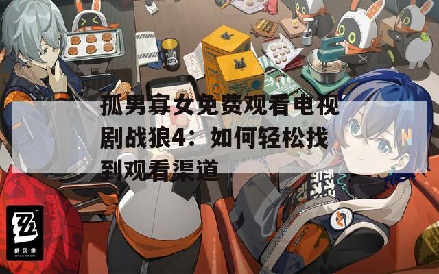 孤男寡女免费观看电视剧战狼4：如何轻松找到观看渠道  第1张
