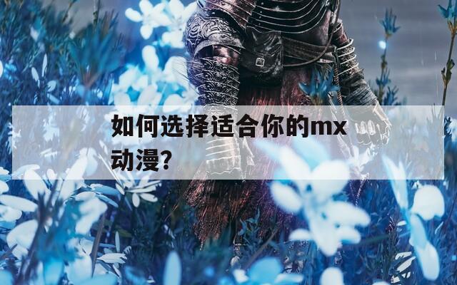 如何选择适合你的mx动漫？  第1张