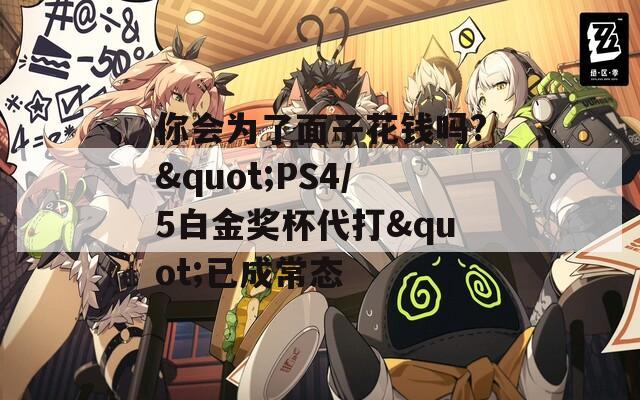 你会为了面子花钱吗?&quot;PS4/5白金奖杯代打&quot;已成常态  第1张