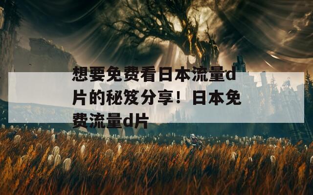 想要免费看日本流量d片的秘笈分享！日本免费流量d片