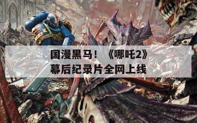 国漫黑马！《哪吒2》幕后纪录片全网上线  第1张