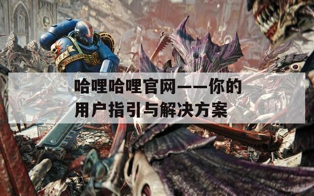 哈哩哈哩官网——你的用户指引与解决方案  第1张