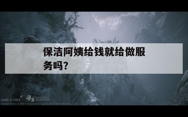 保洁阿姨给钱就给做服务吗？  第1张