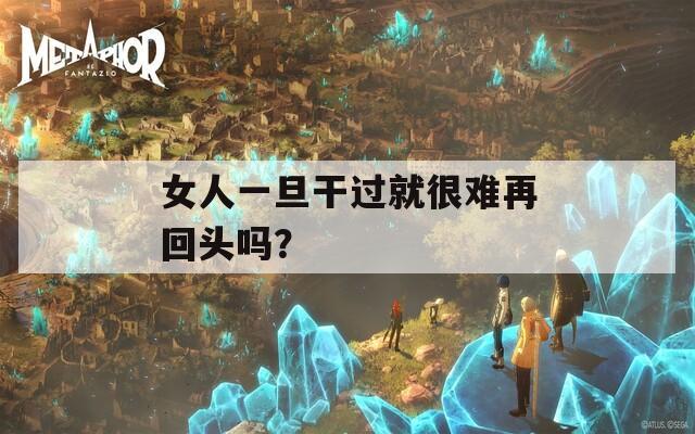 女人一旦干过就很难再回头吗？  第1张