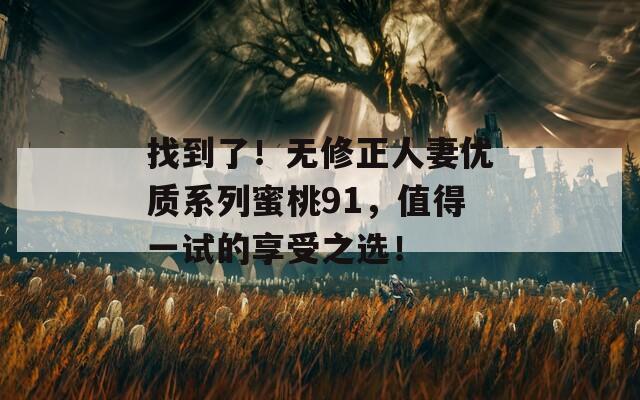 找到了！无修正人妻优质系列蜜桃91，值得一试的享受之选！  第1张