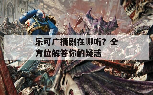 乐可广播剧在哪听？全方位解答你的疑惑  第1张