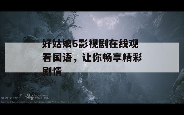 好姑娘6影视剧在线观看国语，让你畅享精彩剧情