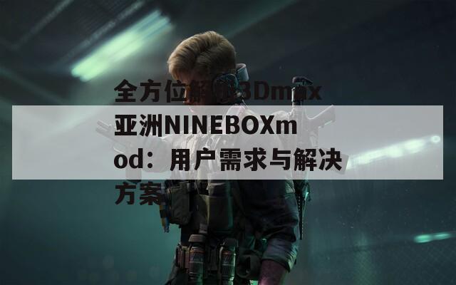 全方位解析3Dmax亚洲NINEBOXmod：用户需求与解决方案  第1张