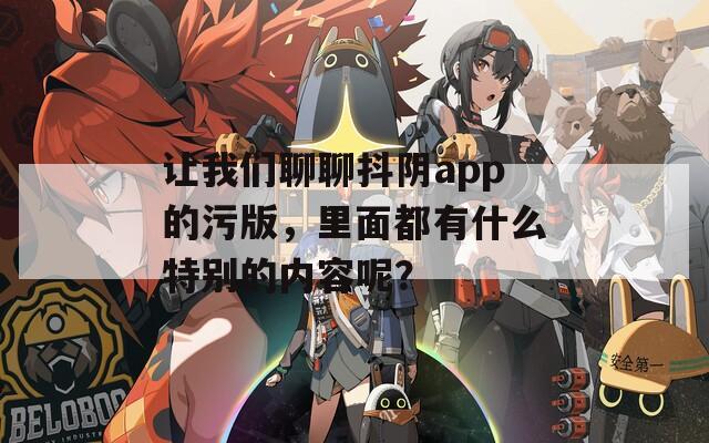 让我们聊聊抖阴app的污版，里面都有什么特别的内容呢？