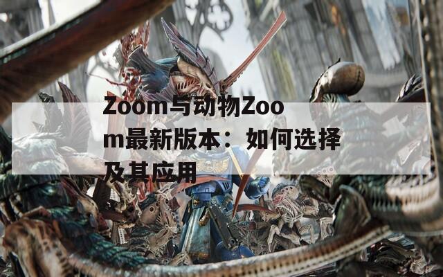Zoom与动物Zoom最新版本：如何选择及其应用  第1张