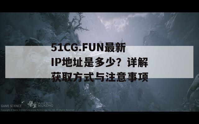 51CG.FUN最新IP地址是多少？详解获取方式与注意事项