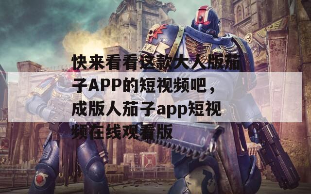 快来看看这款大人版茄子APP的短视频吧，成版人茄子app短视频在线观看版  第1张