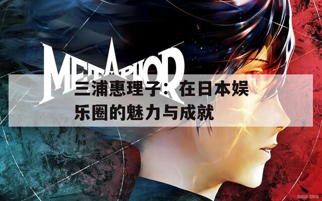三浦惠理子：在日本娱乐圈的魅力与成就  第1张