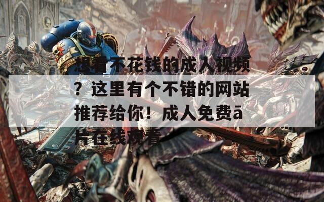 想看不花钱的成人视频？这里有个不错的网站推荐给你！成人免费ā片在线观看