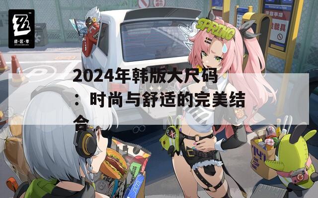 2024年韩版大尺码：时尚与舒适的完美结合  第1张