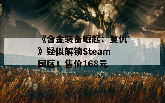 《合金装备崛起：复仇》疑似解锁Steam国区！售价168元  第1张