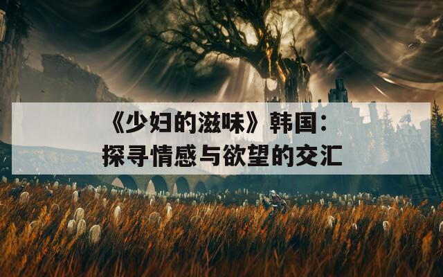 《少妇的滋味》韩国：探寻情感与欲望的交汇