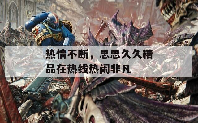 热情不断，思思久久精品在热线热闹非凡  第1张