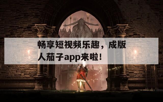 畅享短视频乐趣，成版人茄子app来啦！