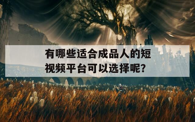 有哪些适合成品人的短视频平台可以选择呢？  第1张