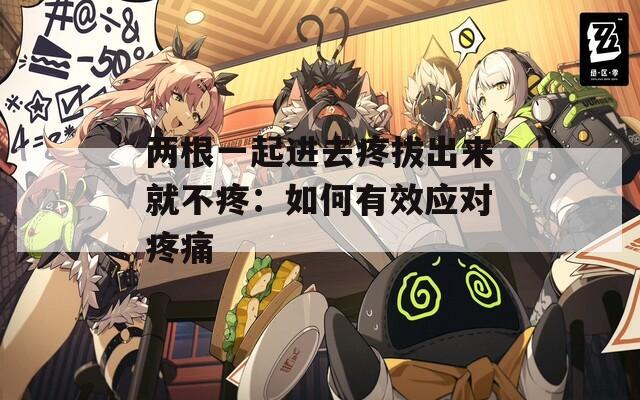 两根一起进去疼拔出来就不疼：如何有效应对疼痛  第1张