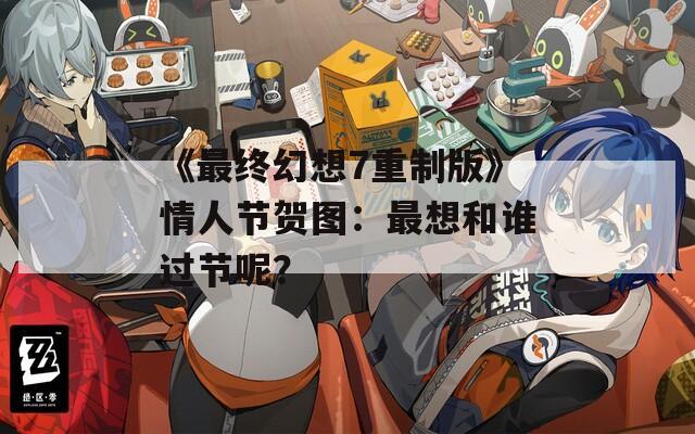 《最终幻想7重制版》情人节贺图：最想和谁过节呢？  第1张