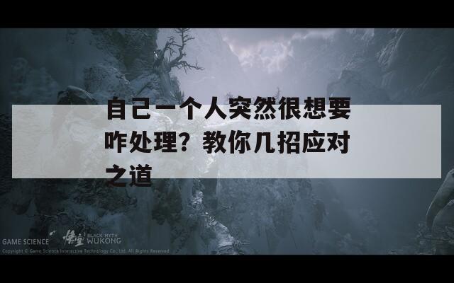 自己一个人突然很想要咋处理？教你几招应对之道  第1张