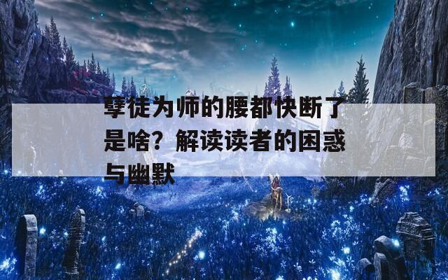 孽徒为师的腰都快断了是啥？解读读者的困惑与幽默