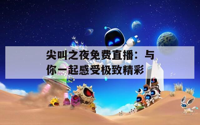 尖叫之夜免费直播：与你一起感受极致精彩  第1张