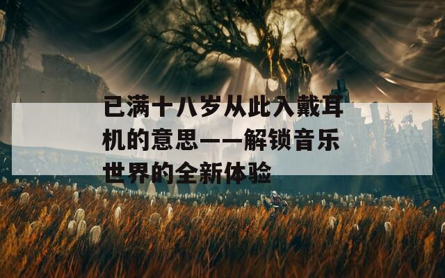 已满十八岁从此入戴耳机的意思——解锁音乐世界的全新体验  第1张