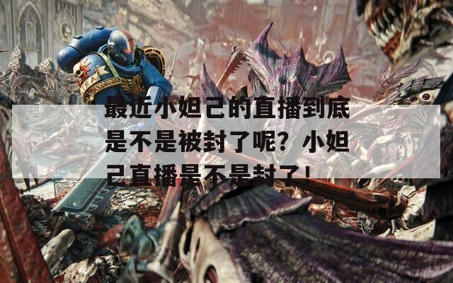 最近小妲己的直播到底是不是被封了呢？小妲己直播是不是封了！  第1张