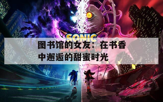 图书馆的女友：在书香中邂逅的甜蜜时光  第1张