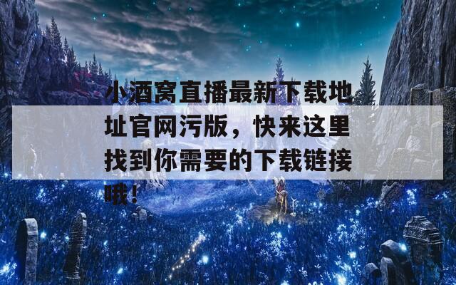 小酒窝直播最新下载地址官网污版，快来这里找到你需要的下载链接哦！  第1张