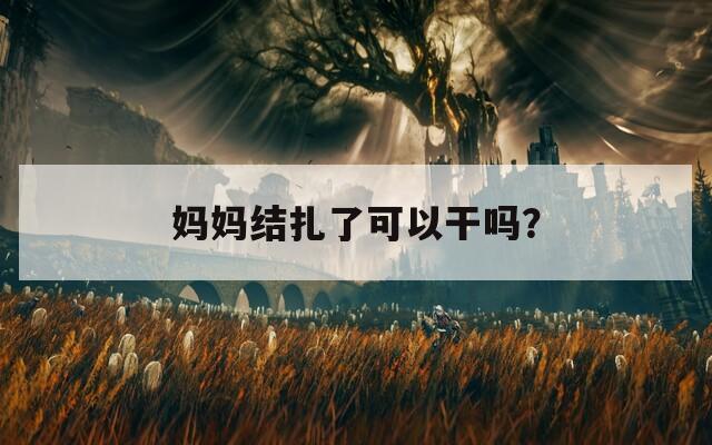 妈妈结扎了可以干吗？  第1张