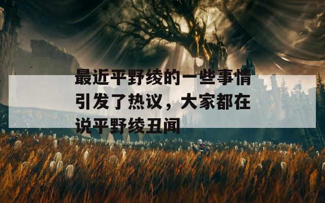 最近平野绫的一些事情引发了热议，大家都在说平野绫丑闻  第1张