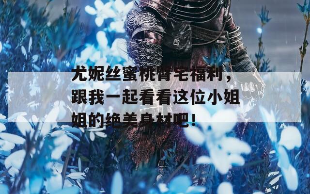 尤妮丝蜜桃臀宅福利，跟我一起看看这位小姐姐的绝美身材吧！  第1张