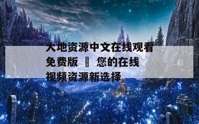 大地资源中文在线观看免费版 – 您的在线视频资源新选择