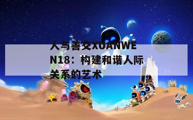 人与善交XUANWEN18：构建和谐人际关系的艺术  第1张