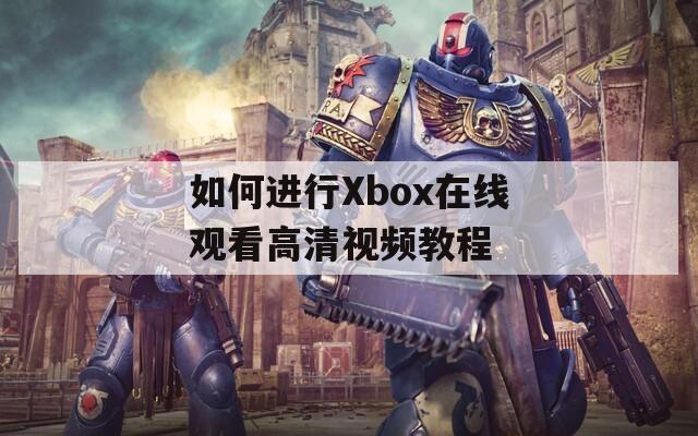 如何进行Xbox在线观看高清视频教程  第1张