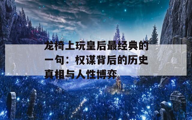 龙椅上玩皇后最经典的一句：权谋背后的历史真相与人性博弈  第1张