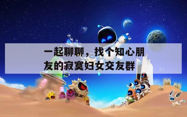 一起聊聊，找个知心朋友的寂寞妇女交友群  第1张