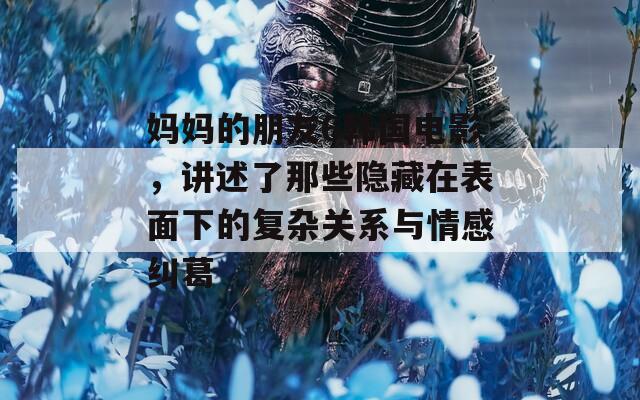 妈妈的朋友6韩国电影，讲述了那些隐藏在表面下的复杂关系与情感纠葛  第1张