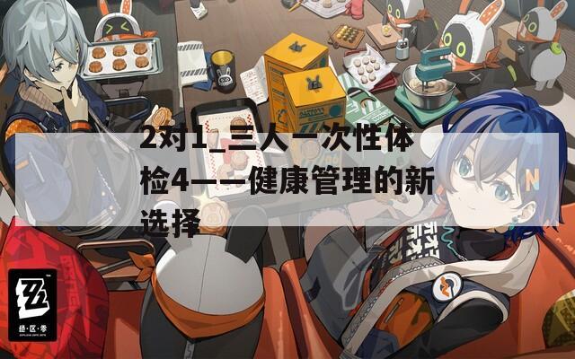 2对1_三人一次性体检4——健康管理的新选择  第1张