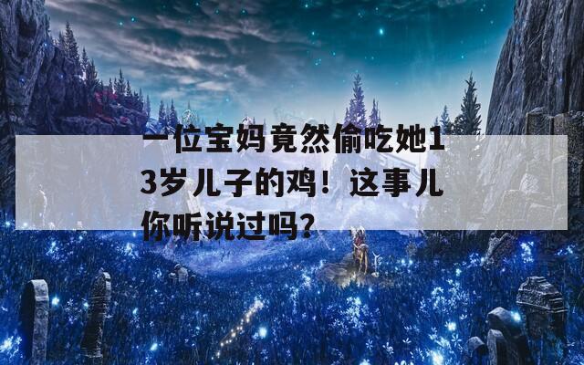 一位宝妈竟然偷吃她13岁儿子的鸡！这事儿你听说过吗？  第1张