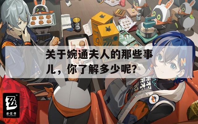关于婉通夫人的那些事儿，你了解多少呢？  第1张