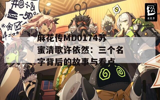 麻花传MD0174苏蜜清歌许依然：三个名字背后的故事与看点  第1张