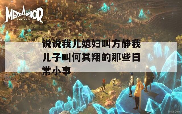 说说我儿媳妇叫方静我儿子叫何其翔的那些日常小事  第1张