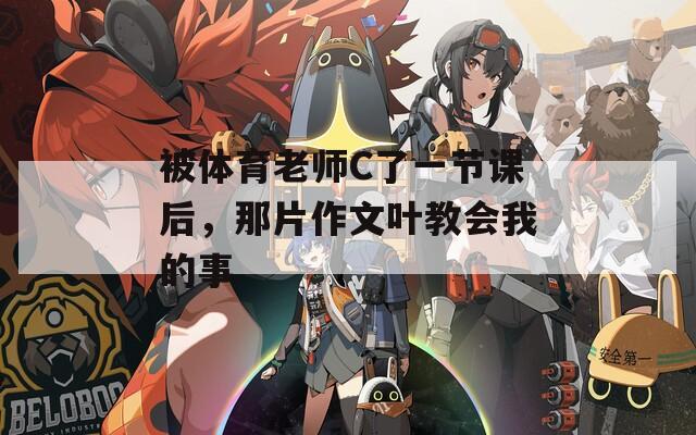 被体育老师C了一节课后，那片作文叶教会我的事