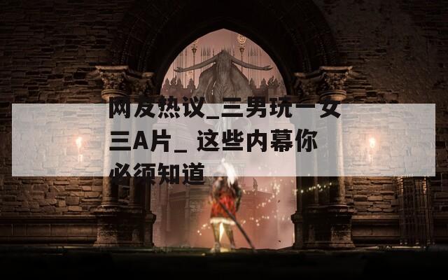 网友热议_三男玩一女三A片_ 这些内幕你必须知道  第1张